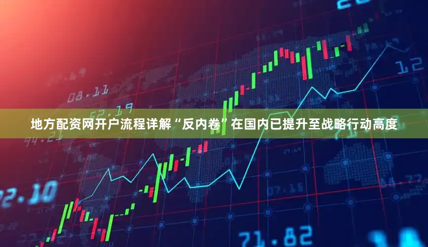 地方配资网开户流程详解“反内卷”在国内已提升至战略行动高度