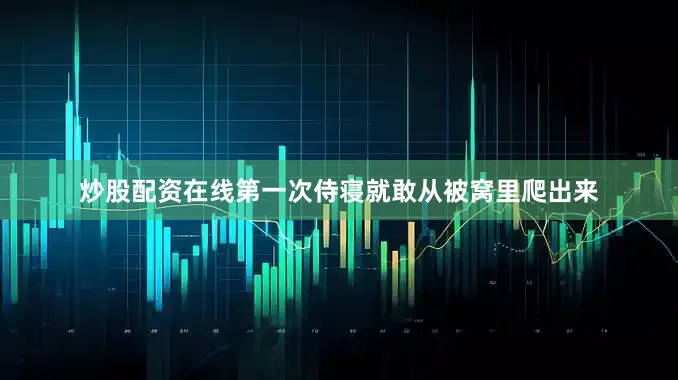 炒股配资在线第一次侍寝就敢从被窝里爬出来