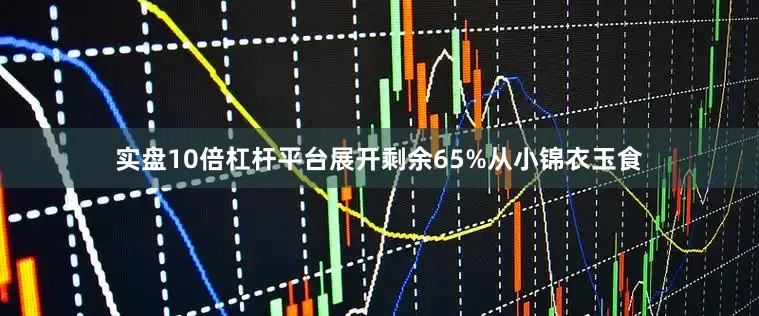 实盘10倍杠杆平台展开剩余65%从小锦衣玉食