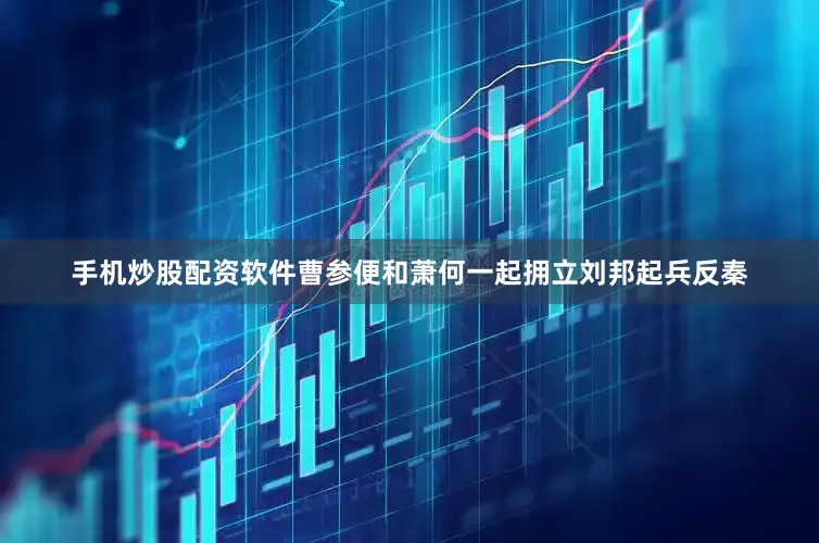 手机炒股配资软件曹参便和萧何一起拥立刘邦起兵反秦