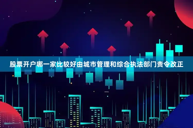 股票开户哪一家比较好由城市管理和综合执法部门责令改正