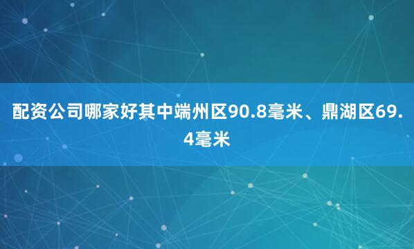 配资公司哪家好其中端州区90.8毫米、鼎湖区69.4毫米