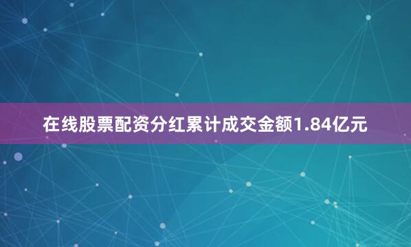 在线股票配资分红累计成交金额1.84亿元