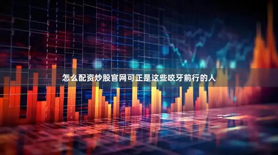怎么配资炒股官网可正是这些咬牙前行的人