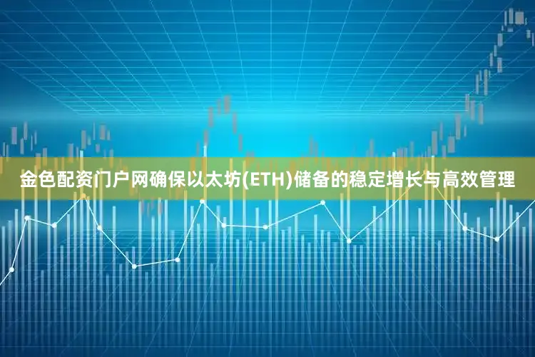 金色配资门户网确保以太坊(ETH)储备的稳定增长与高效管理