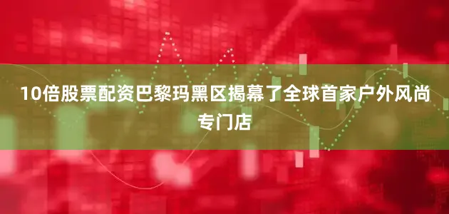 10倍股票配资巴黎玛黑区揭幕了全球首家户外风尚专门店