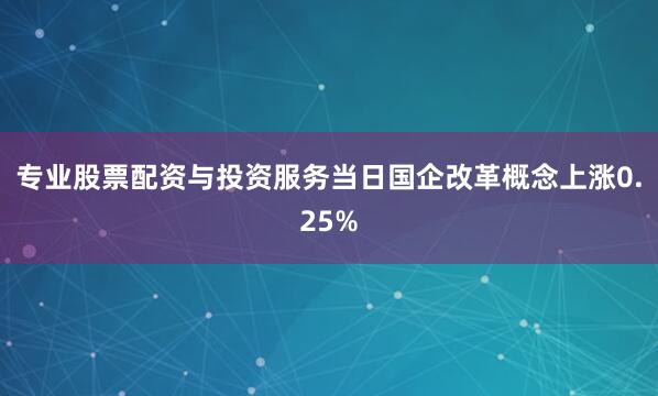 专业股票配资与投资服务当日国企改革概念上涨0.25%