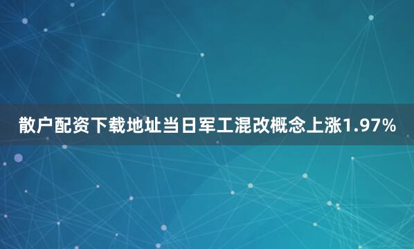 散户配资下载地址当日军工混改概念上涨1.97%