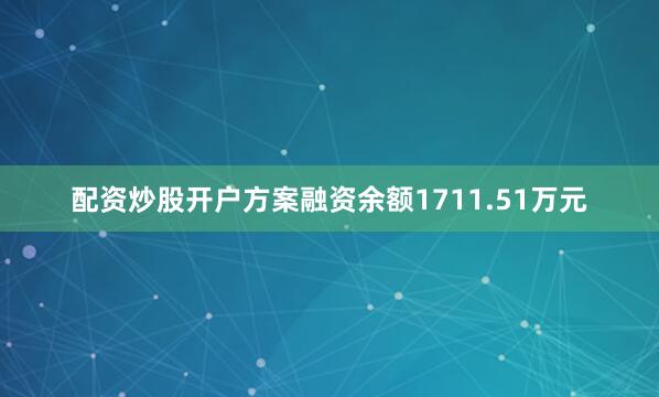 配资炒股开户方案融资余额1711.51万元