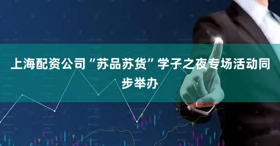 上海配资公司“苏品苏货”学子之夜专场活动同步举办