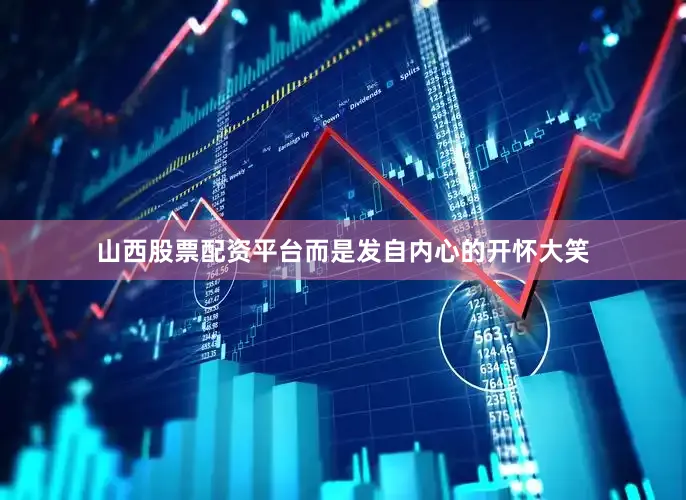 山西股票配资平台而是发自内心的开怀大笑