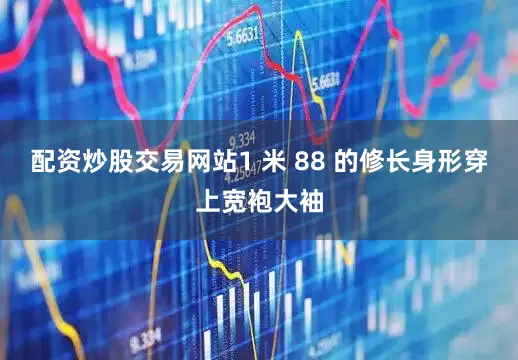 配资炒股交易网站1 米 88 的修长身形穿上宽袍大袖