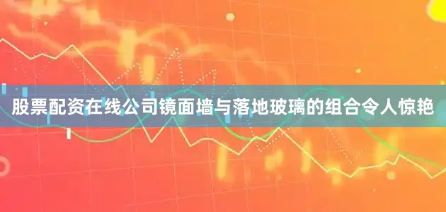 股票配资在线公司镜面墙与落地玻璃的组合令人惊艳