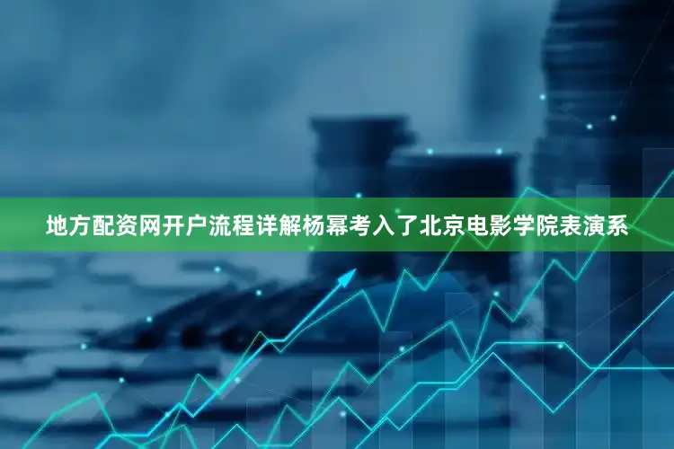 地方配资网开户流程详解杨幂考入了北京电影学院表演系