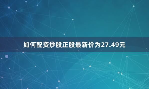 如何配资炒股正股最新价为27.49元