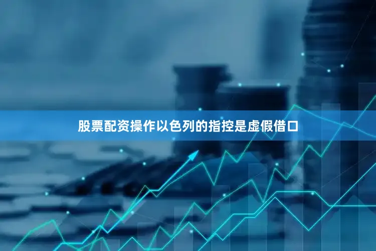 股票配资操作以色列的指控是虚假借口