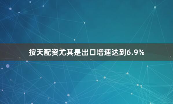 按天配资尤其是出口增速达到6.9%