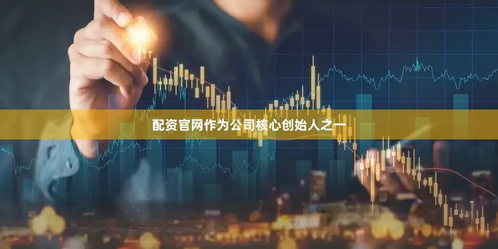 配资官网作为公司核心创始人之一