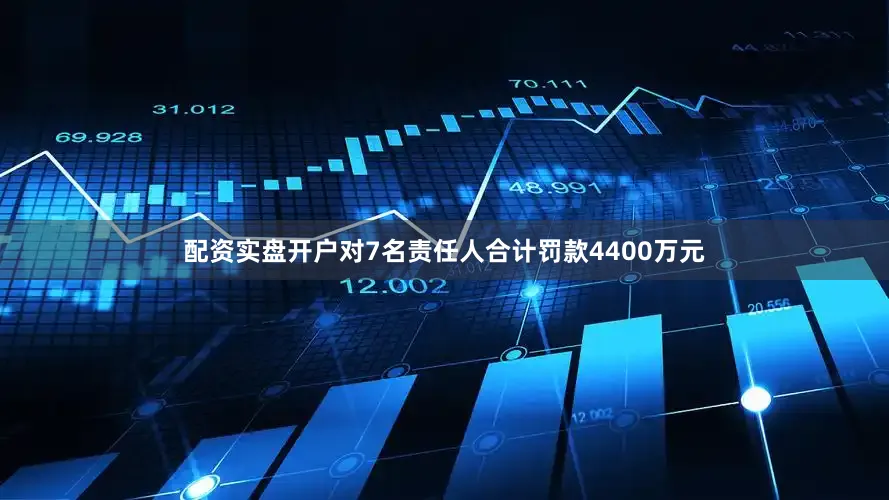 配资实盘开户对7名责任人合计罚款4400万元