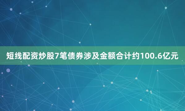 短线配资炒股7笔债券涉及金额合计约100.6亿元