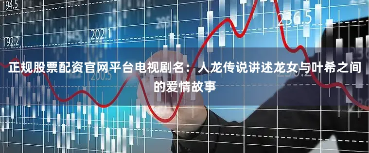 正规股票配资官网平台电视剧名：人龙传说讲述龙女与叶希之间的爱情故事