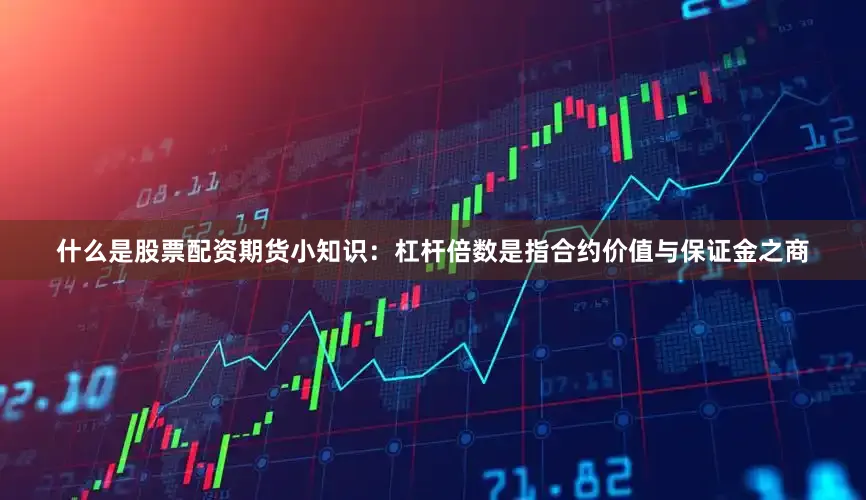 什么是股票配资期货小知识：杠杆倍数是指合约价值与保证金之商