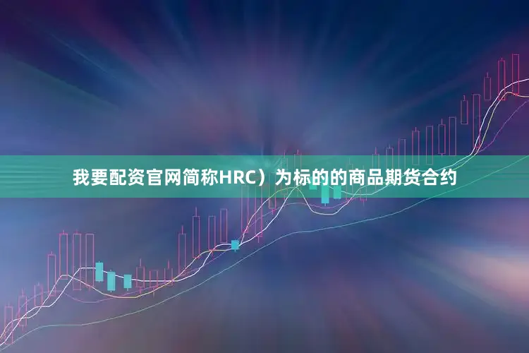 我要配资官网简称HRC）为标的的商品期货合约
