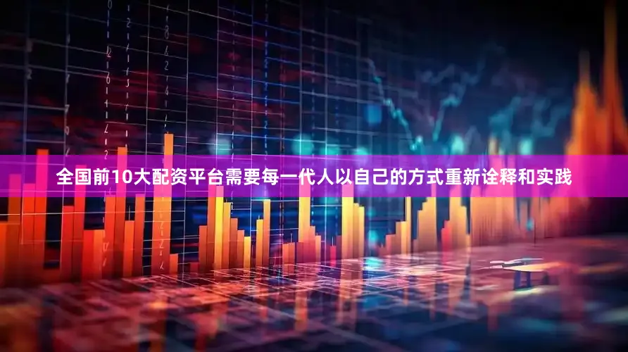 全国前10大配资平台需要每一代人以自己的方式重新诠释和实践