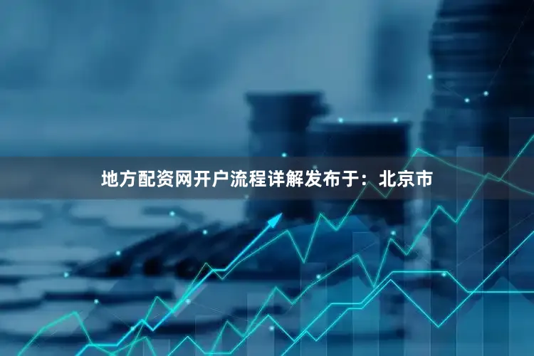 地方配资网开户流程详解发布于：北京市