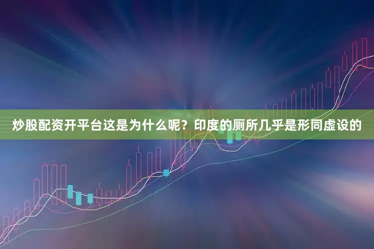 炒股配资开平台这是为什么呢？印度的厕所几乎是形同虚设的