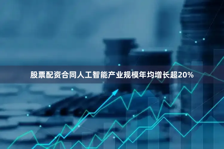 股票配资合同人工智能产业规模年均增长超20%