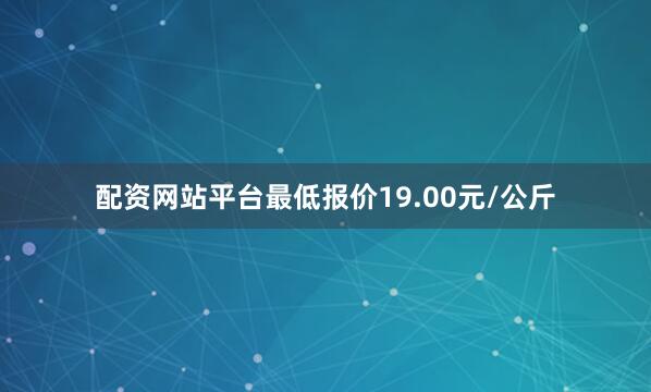 配资网站平台最低报价19.00元/公斤