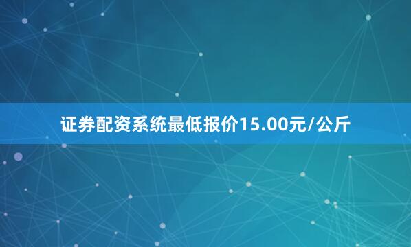 证券配资系统最低报价15.00元/公斤