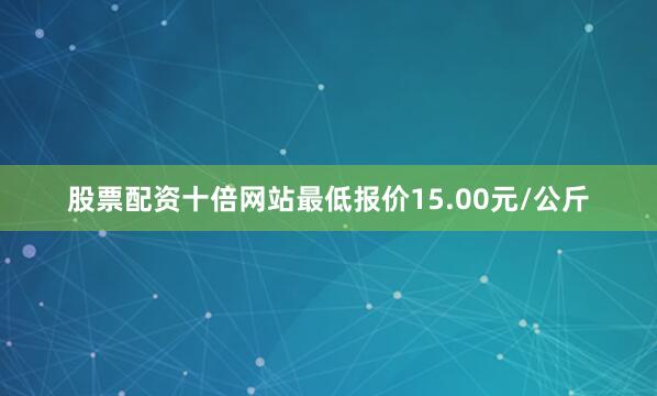 股票配资十倍网站最低报价15.00元/公斤
